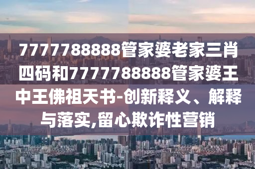 7777788888管家婆老家三肖四碼和7777788888管家婆王中王佛祖天書(shū)-創(chuàng)新釋義、解釋與落實(shí),留心欺詐性營(yíng)銷(xiāo)