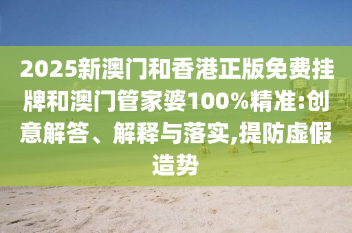 2025新澳門和香港正版免費(fèi)掛牌和澳門管家婆100%精準(zhǔn):創(chuàng)意解答、解釋與落實(shí),提防虛假造勢(shì)