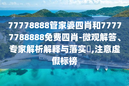 77778888管家婆四肖和77777788888免費四肖-微觀解答、專家解析解釋與落實?,注意虛假標(biāo)榜