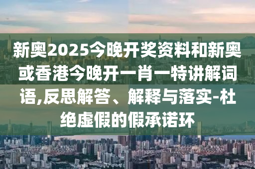 新奧2025今晚開獎資料和新奧或香港今晚開一肖一特講解詞語,反思解答、解釋與落實-杜絕虛假的假承諾環(huán)