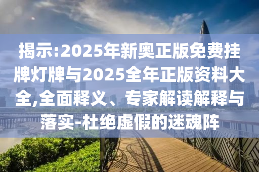 揭示:2025年新奧正版免費掛牌燈牌與2025全年正版資料大全,全面釋義、專家解讀解釋與落實-杜絕虛假的迷魂陣