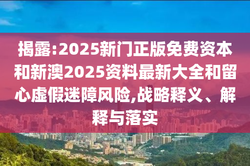 揭露:2025新門正版免費資本和新澳2025資料最新大全和留心虛假迷障風(fēng)險,戰(zhàn)略釋義、解釋與落實