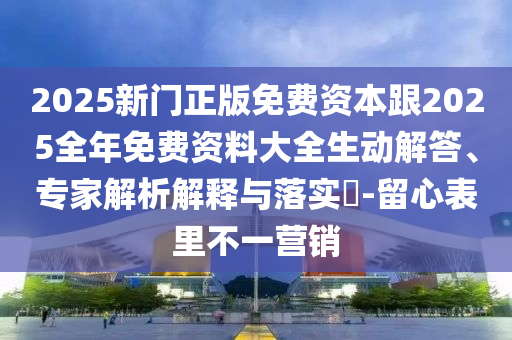 2025新門(mén)正版免費(fèi)資本跟2025全年免費(fèi)資料大全生動(dòng)解答、專家解析解釋與落實(shí)?-留心表里不一營(yíng)銷(xiāo)