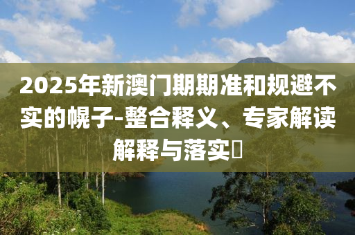 2025年新澳門期期準(zhǔn)和規(guī)避不實的幌子-整合釋義、專家解讀解釋與落實?