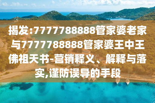 揭發(fā):7777788888管家婆老家與7777788888管家婆王中王佛祖天書-營(yíng)銷釋義、解釋與落實(shí),謹(jǐn)防誤導(dǎo)的手段