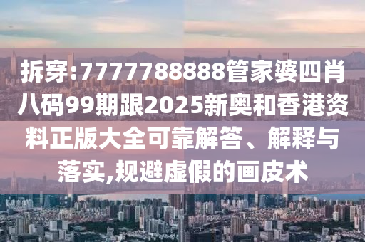 拆穿:7777788888管家婆四肖八碼99期跟2025新奧和香港資料正版大全可靠解答、解釋與落實(shí),規(guī)避虛假的畫皮術(shù)