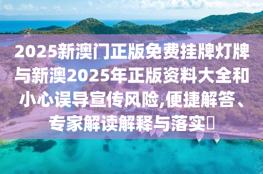2025新澳門正版免費掛牌燈牌與新澳2025年正版資料大全和小心誤導(dǎo)宣傳風(fēng)險,便捷解答、專家解讀解釋與落實?