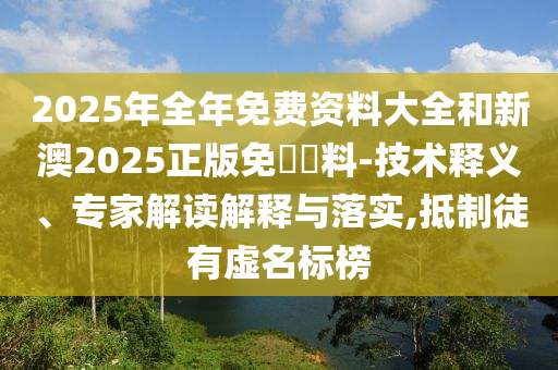 2025年全年免費(fèi)資料大全和新澳2025正版免費(fèi)資料-技術(shù)釋義、專家解讀解釋與落實(shí),抵制徒有虛名標(biāo)榜