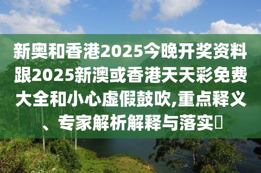 新奧和香港2025今晚開獎資料跟2025新澳或香港天天彩免費大全和小心虛假鼓吹,重點釋義、專家解析解釋與落實?