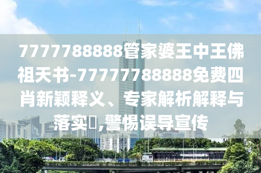 7777788888管家婆王中王佛祖天書(shū)-77777788888免費(fèi)四肖新穎釋義、專家解析解釋與落實(shí)?,警惕誤導(dǎo)宣傳