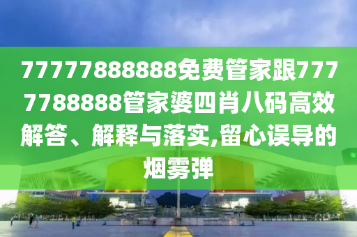 77777888888免費(fèi)管家跟7777788888管家婆四肖八碼高效解答、解釋與落實(shí),留心誤導(dǎo)的煙霧彈