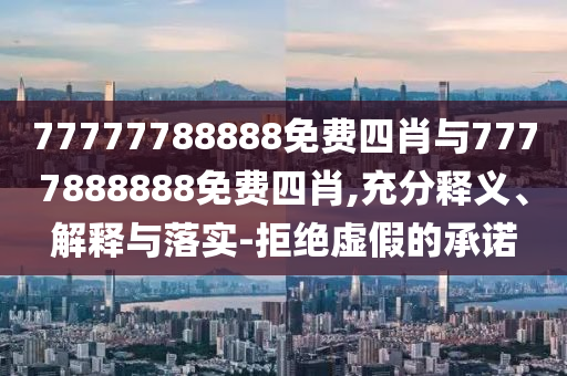 77777788888免費(fèi)四肖與7777888888免費(fèi)四肖,充分釋義、解釋與落實(shí)-拒絕虛假的承諾