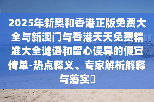 2025年新奧和香港正版免費(fèi)大全與新澳門與香港天天免費(fèi)精準(zhǔn)大全謎語和留心誤導(dǎo)的假宣傳單-熱點(diǎn)釋義、專家解析解釋與落實(shí)?