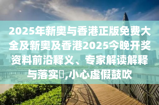 2025年新奧與香港正版免費(fèi)大全及新奧及香港2025今晚開獎(jiǎng)資料前沿釋義、專家解讀解釋與落實(shí)?,小心虛假鼓吹