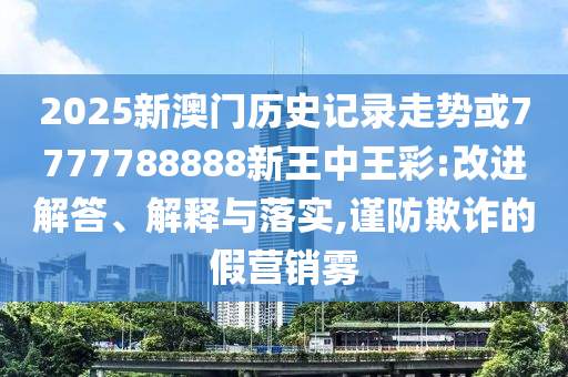 2025新澳門歷史記錄走勢或7777788888新王中王彩:改進解答、解釋與落實,謹防欺詐的假營銷霧