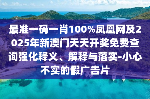 最準(zhǔn)一碼一肖100%鳳凰網(wǎng)及2025年新澳門天天開獎(jiǎng)免費(fèi)查詢強(qiáng)化釋義、解釋與落實(shí)-小心不實(shí)的假廣告片