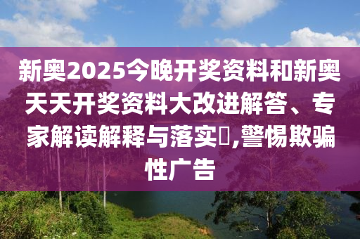新奧2025今晚開獎(jiǎng)資料和新奧天天開獎(jiǎng)資料大改進(jìn)解答、專家解讀解釋與落實(shí)?,警惕欺騙性廣告