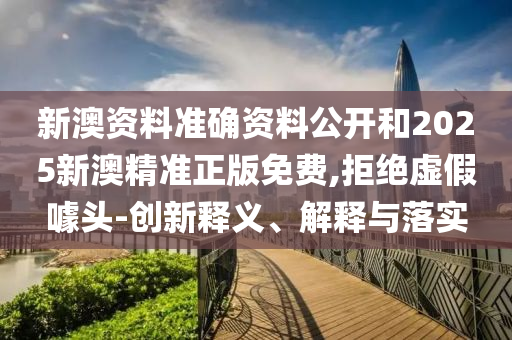 新澳資料準(zhǔn)確資料公開和2025新澳精準(zhǔn)正版免費,拒絕虛假噱頭-創(chuàng)新釋義、解釋與落實