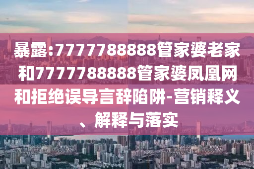 暴露:7777788888管家婆老家和7777788888管家婆鳳凰網(wǎng)和拒絕誤導言辭陷阱-營銷釋義、解釋與落實
