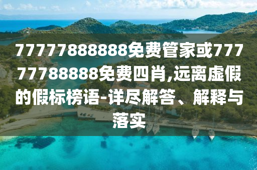 77777888888免費管家或77777788888免費四肖,遠離虛假的假標榜語-詳盡解答、解釋與落實