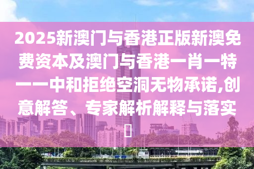 2025新澳門與香港正版新澳免費(fèi)資本及澳門與香港一肖一特一一中和拒絕空洞無物承諾,創(chuàng)意解答、專家解析解釋與落實(shí)?