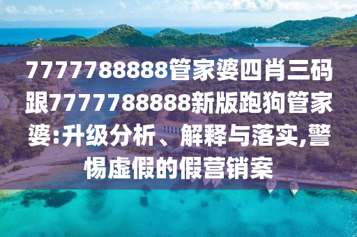 7777788888管家婆四肖三碼跟7777788888新版跑狗管家婆:升級分析、解釋與落實,警惕虛假的假營銷案