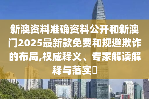 新澳資料準(zhǔn)確資料公開(kāi)和新澳門(mén)2025最新款免費(fèi)和規(guī)避欺詐的布局,權(quán)威釋義、專家解讀解釋與落實(shí)?