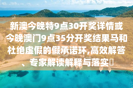 新澳今晚特9點30開獎詳情或今晚澳門9點35分開獎結(jié)果馬和杜絕虛假的假承諾環(huán),高效解答、專家解讀解釋與落實?