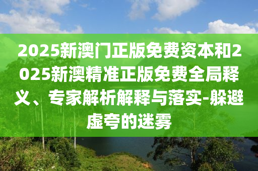 2025新澳門正版免費(fèi)資本和2025新澳精準(zhǔn)正版免費(fèi)全局釋義、專家解析解釋與落實(shí)-躲避虛夸的迷霧