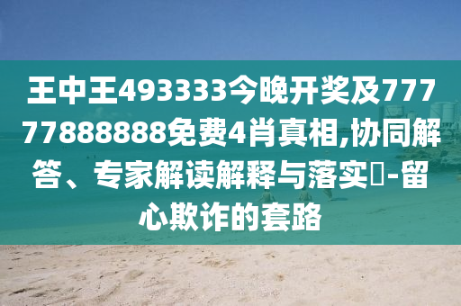 王中王493333今晚開(kāi)獎(jiǎng)及77777888888免費(fèi)4肖真相,協(xié)同解答、專家解讀解釋與落實(shí)?-留心欺詐的套路