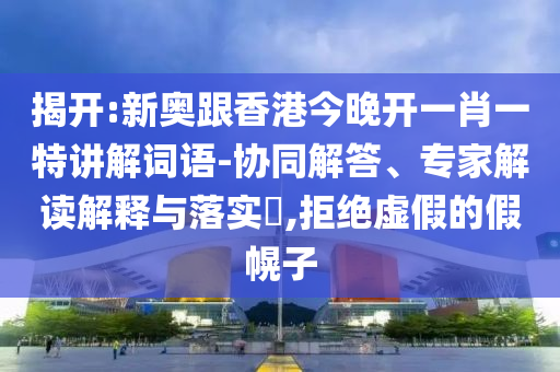 揭開:新奧跟香港今晚開一肖一特講解詞語-協(xié)同解答、專家解讀解釋與落實(shí)?,拒絕虛假的假幌子