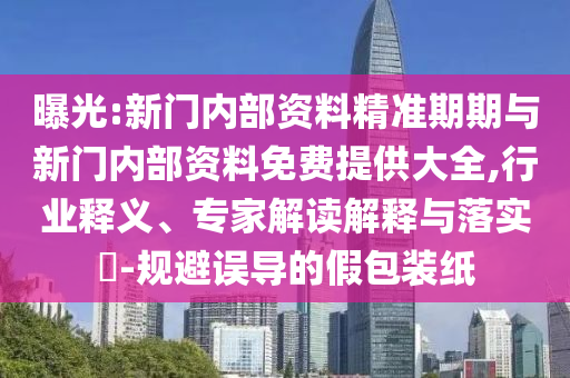 曝光:新門內(nèi)部資料精準(zhǔn)期期與新門內(nèi)部資料免費(fèi)提供大全,行業(yè)釋義、專家解讀解釋與落實(shí)?-規(guī)避誤導(dǎo)的假包裝紙