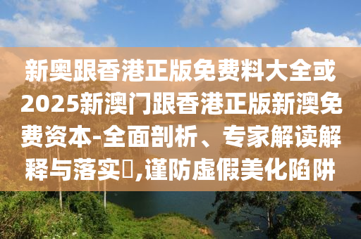 新奧跟香港正版免費(fèi)料大全或2025新澳門跟香港正版新澳免費(fèi)資本-全面剖析、專家解讀解釋與落實(shí)?,謹(jǐn)防虛假美化陷阱