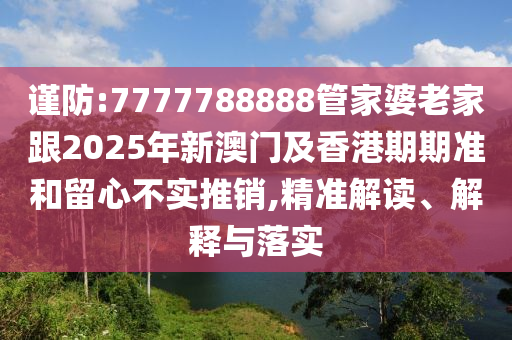 謹(jǐn)防:7777788888管家婆老家跟2025年新澳門及香港期期準(zhǔn)和留心不實(shí)推銷,精準(zhǔn)解讀、解釋與落實(shí)