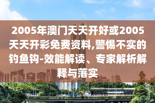 2005年澳門(mén)天天開(kāi)好或2005天天開(kāi)彩免費(fèi)資料,警惕不實(shí)的釣魚(yú)鉤-效能解讀、專家解析解釋與落實(shí)