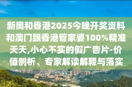 新奧和香港2025今晚開獎(jiǎng)資料和澳門跟香港管家婆100%精準(zhǔn)天天,小心不實(shí)的假?gòu)V告片-價(jià)值剖析、專家解讀解釋與落實(shí)