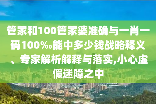 管家和100管家婆準(zhǔn)確與一肖一碼100‰能中多少錢戰(zhàn)略釋義、專家解析解釋與落實(shí),小心虛假迷障之中