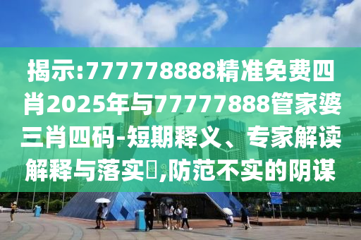揭示:777778888精準(zhǔn)免費(fèi)四肖2025年與77777888管家婆三肖四碼-短期釋義、專家解讀解釋與落實(shí)?,防范不實(shí)的陰謀