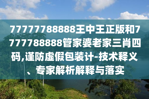 77777788888王中王正版和7777788888管家婆老家三肖四碼,謹(jǐn)防虛假包裝計(jì)-技術(shù)釋義、專家解析解釋與落實(shí)