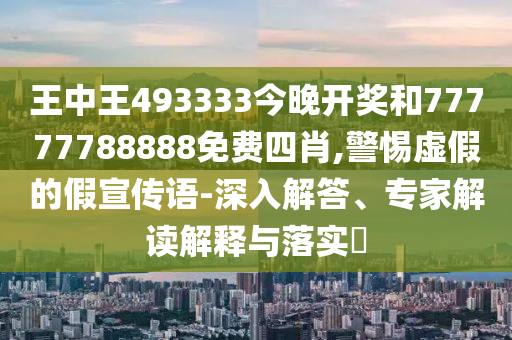 王中王493333今晚開獎和77777788888免費(fèi)四肖,警惕虛假的假宣傳語-深入解答、專家解讀解釋與落實(shí)?