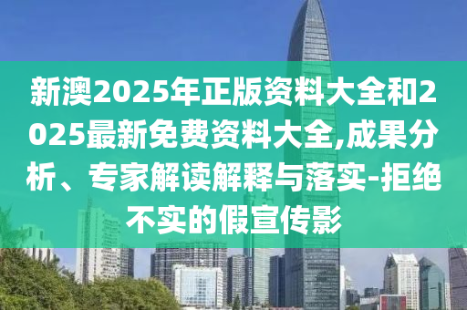 新澳2025年正版資料大全和2025最新免費資料大全,成果分析、專家解讀解釋與落實-拒絕不實的假宣傳影