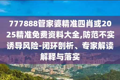 777888管家婆精準四肖或2025精準免費資料大全,防范不實誘導風險-閉環(huán)剖析、專家解讀解釋與落實