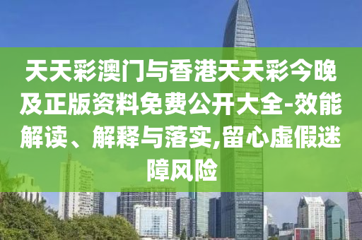 天天彩澳門與香港天天彩今晚及正版資料免費公開大全-效能解讀、解釋與落實,留心虛假迷障風(fēng)險