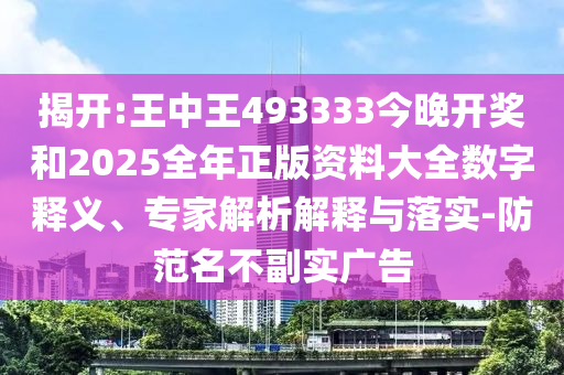揭開:王中王493333今晚開獎和2025全年正版資料大全數(shù)字釋義、專家解析解釋與落實-防范名不副實廣告