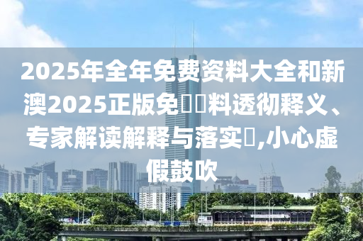 2025年全年免費(fèi)資料大全和新澳2025正版免費(fèi)資料透徹釋義、專家解讀解釋與落實(shí)?,小心虛假鼓吹