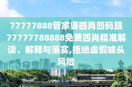 77777888管家婆四肖四碼跟77777788888免費(fèi)四肖精準(zhǔn)解讀、解釋與落實(shí),拒絕虛假噱頭風(fēng)險(xiǎn)