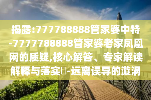揭露:777788888管家婆中特-7777788888管家婆老家鳳凰網(wǎng)的質(zhì)疑,核心解答、專家解讀解釋與落實(shí)?-遠(yuǎn)離誤導(dǎo)的漩渦