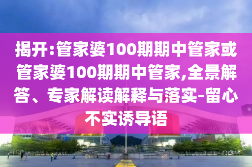 揭開:管家婆100期期中管家或管家婆100期期中管家,全景解答、專家解讀解釋與落實-留心不實誘導語