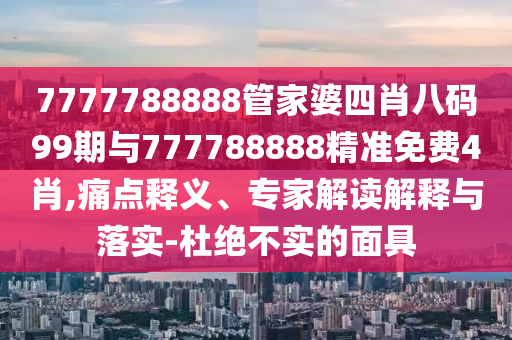 7777788888管家婆四肖八碼99期與777788888精準免費4肖,痛點釋義、專家解讀解釋與落實-杜絕不實的面具