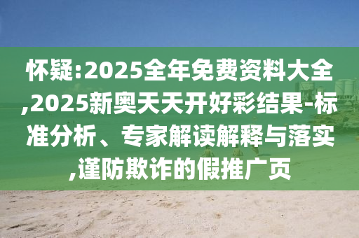 懷疑:2025全年免費(fèi)資料大全,2025新奧天天開好彩結(jié)果-標(biāo)準(zhǔn)分析、專家解讀解釋與落實(shí),謹(jǐn)防欺詐的假推廣頁